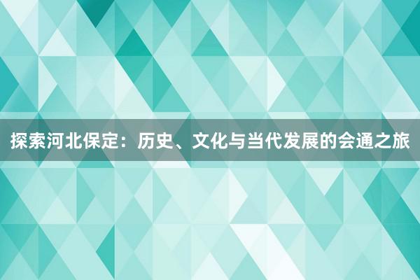 探索河北保定：历史、文化与当代发展的会通之旅