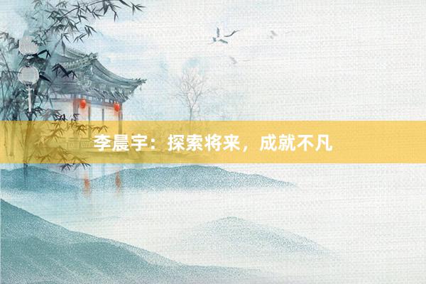 李晨宇：探索将来，成就不凡